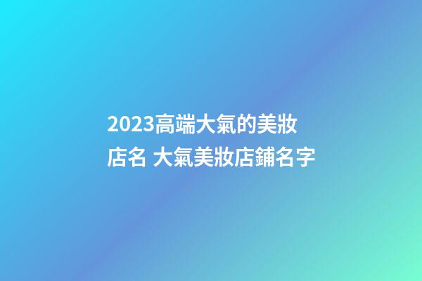 2023高端大氣的美妝店名 大氣美妝店鋪名字-第1張-店鋪起名-玄機派